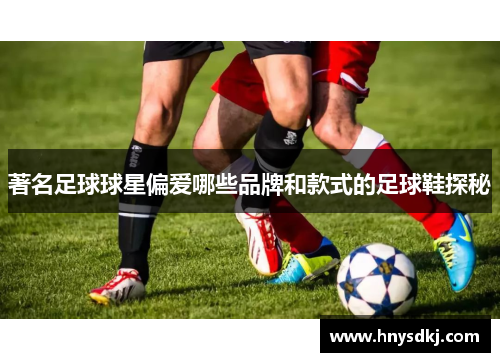 著名足球球星偏爱哪些品牌和款式的足球鞋探秘