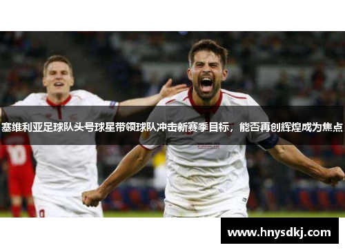 塞维利亚足球队头号球星带领球队冲击新赛季目标，能否再创辉煌成为焦点
