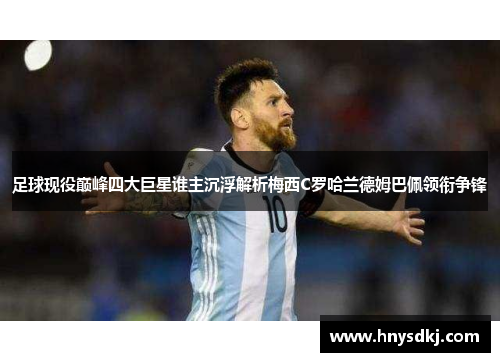 足球现役巅峰四大巨星谁主沉浮解析梅西C罗哈兰德姆巴佩领衔争锋
