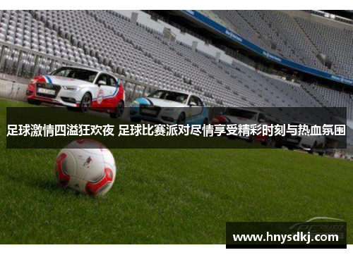 足球激情四溢狂欢夜 足球比赛派对尽情享受精彩时刻与热血氛围